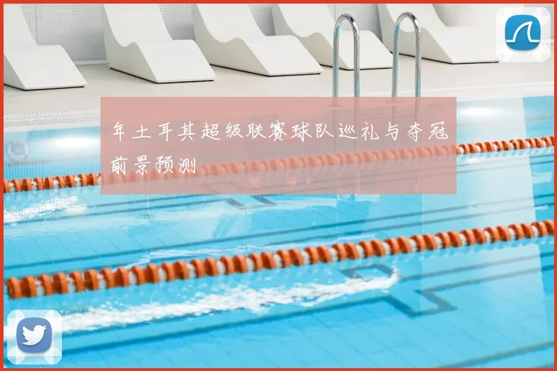 年土耳其超级联赛球队巡礼与夺冠前景预测