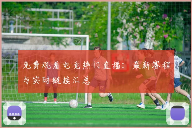 免费观看电竞热门直播：最新赛程与实时链接汇总