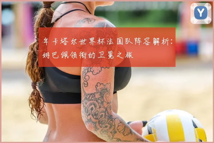 年卡塔尔世界杯法国队阵容解析：姆巴佩领衔的卫冕之旅