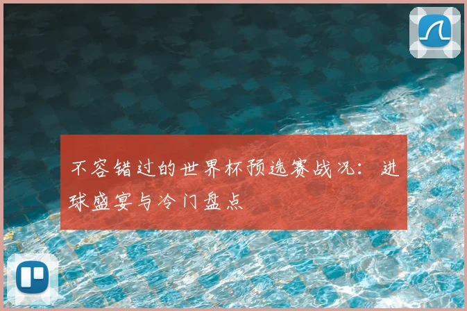 不容错过的世界杯预选赛战况：进球盛宴与冷门盘点