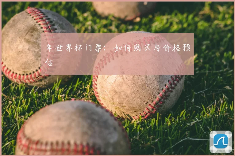 年世界杯门票：如何购买与价格预估