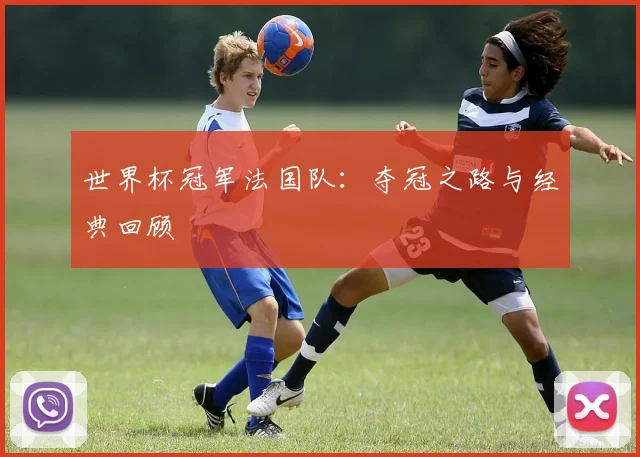 世界杯冠军法国队：夺冠之路与经典回顾