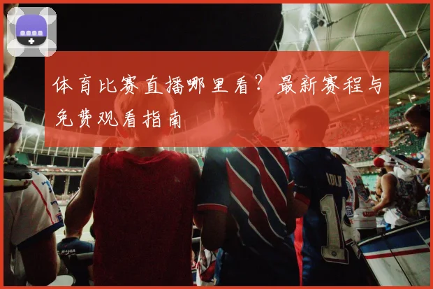体育比赛直播哪里看？最新赛程与免费观看指南
