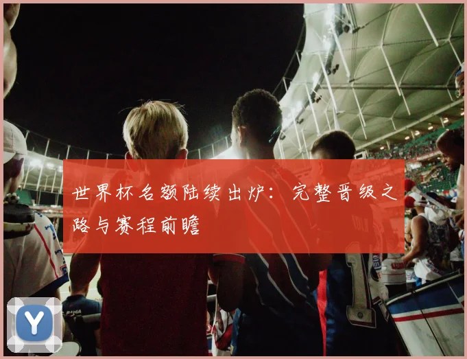 世界杯名额陆续出炉：完整晋级之路与赛程前瞻