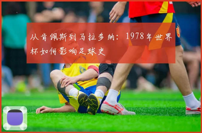 从肯佩斯到马拉多纳：1978年世界杯如何影响足球史