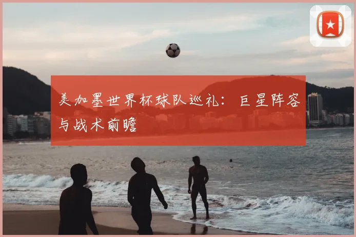 美加墨世界杯球队巡礼：巨星阵容与战术前瞻