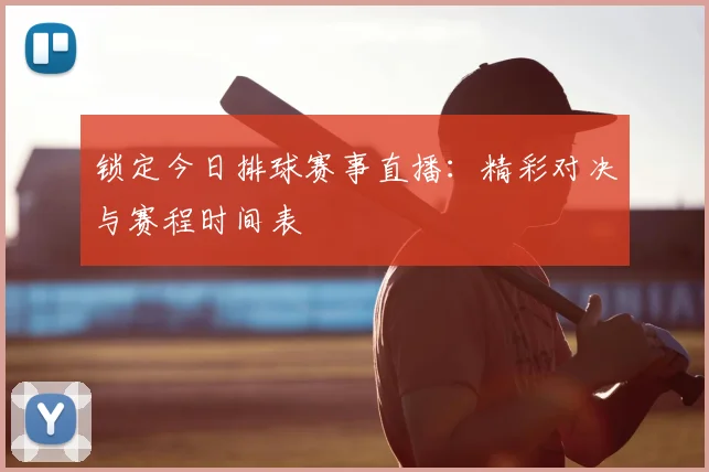 锁定今日排球赛事直播：精彩对决与赛程时间表