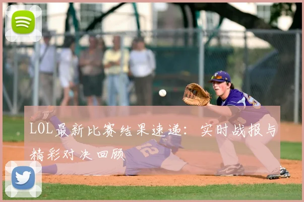 LOL最新比赛结果速递：实时战报与精彩对决回顾