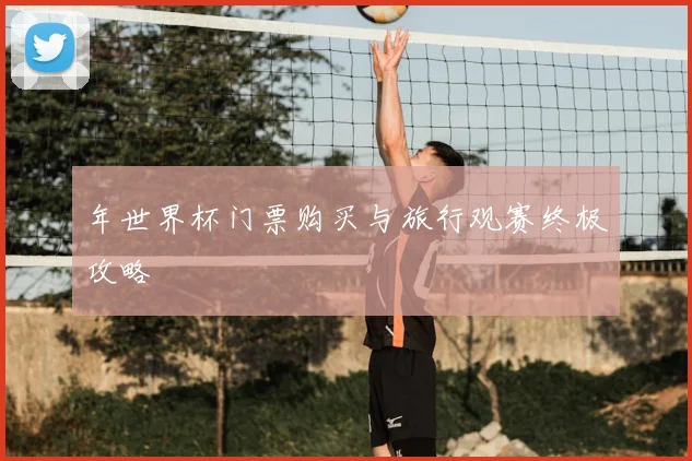 年世界杯门票购买与旅行观赛终极攻略