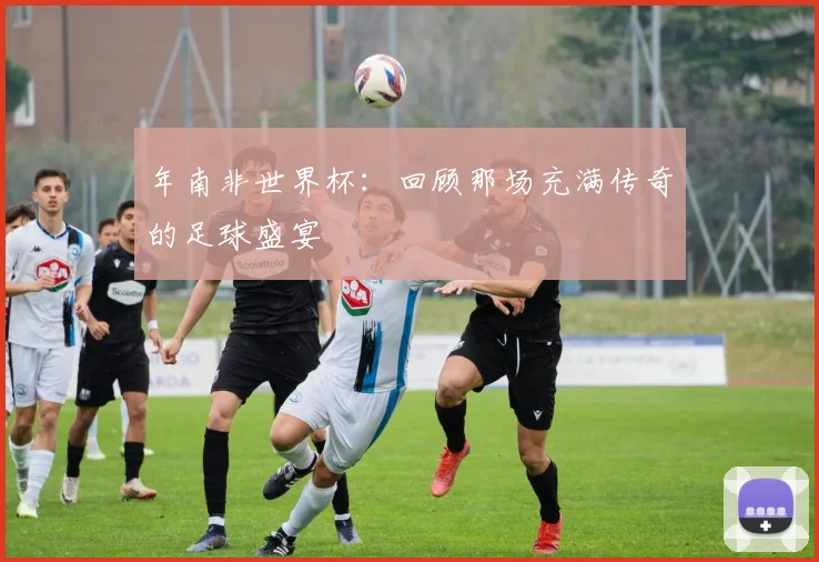 年南非世界杯：回顾那场充满传奇的足球盛宴