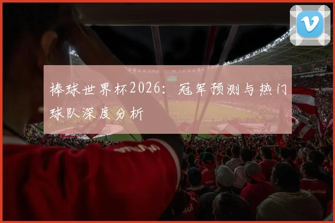 棒球世界杯2026：冠军预测与热门球队深度分析