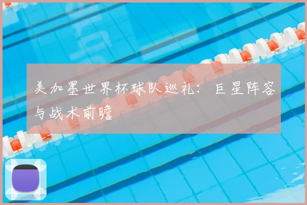 美加墨世界杯球队巡礼：巨星阵容与战术前瞻