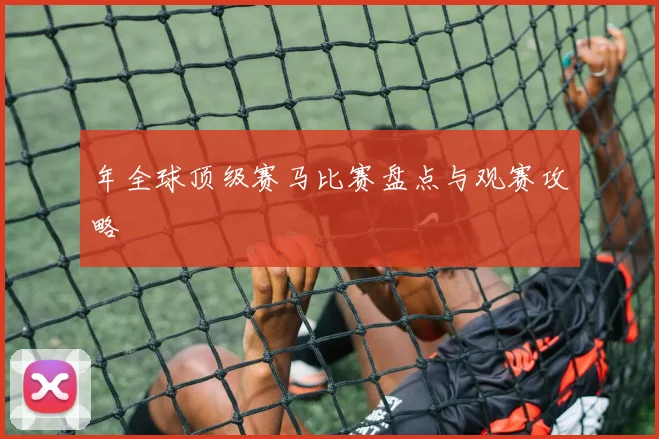 年全球顶级赛马比赛盘点与观赛攻略