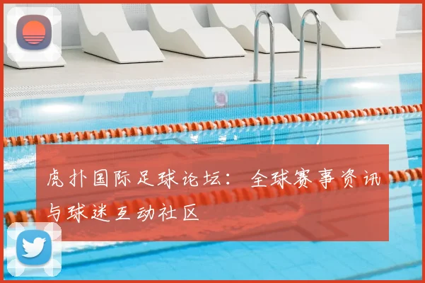 虎扑国际足球论坛：全球赛事资讯与球迷互动社区
