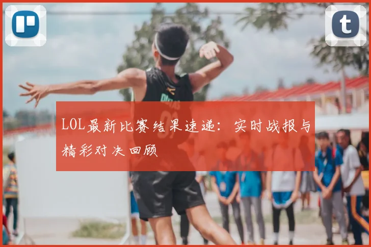 LOL最新比赛结果速递：实时战报与精彩对决回顾