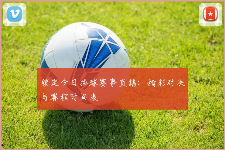 锁定今日排球赛事直播：精彩对决与赛程时间表