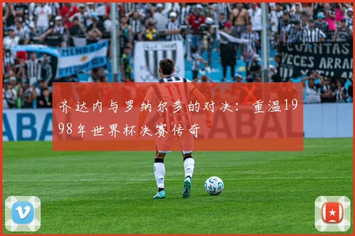 齐达内与罗纳尔多的对决：重温1998年世界杯决赛传奇